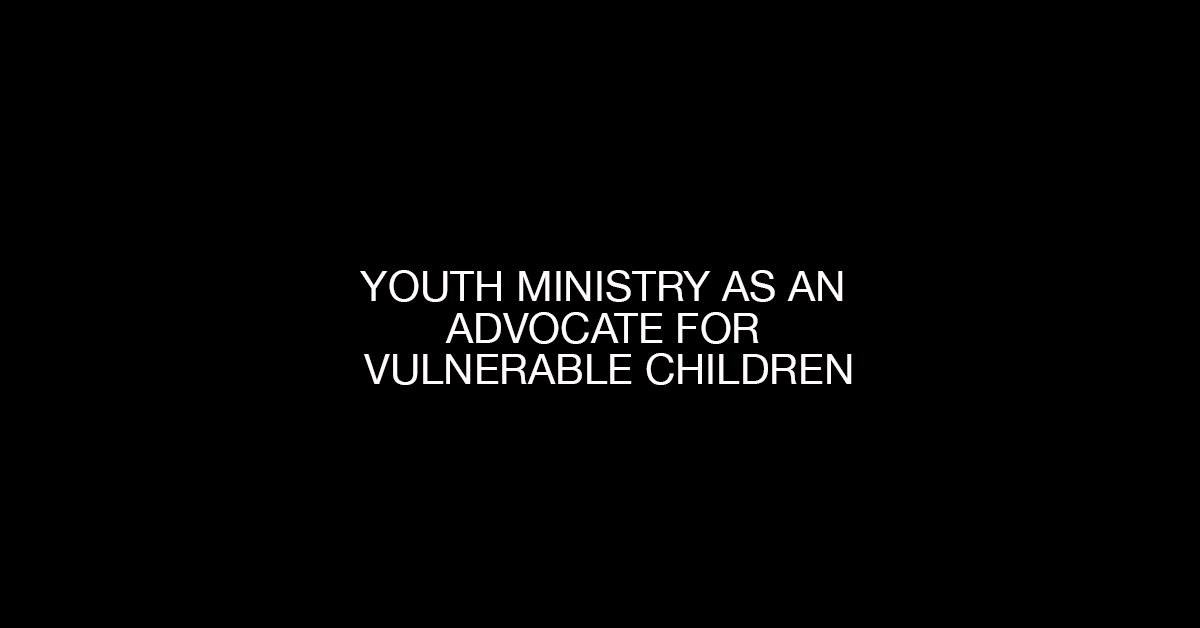 Youth Ministry as an Advocate for Vulnerable Children